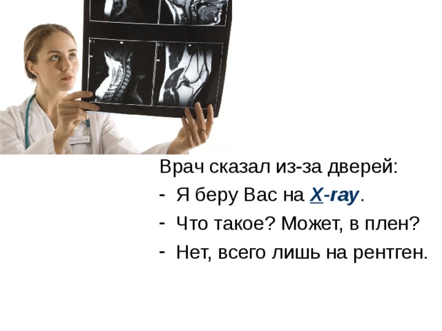 Врач сказал из-за дверей: Я беру Вас на X -ray . Что такое? Может, в плен? Нет, всего лишь на рентген. 