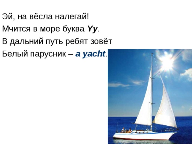 Эй, на вёсла налегай! Мчится в море буква Yy . В дальний путь ребят зовёт Белый парусник – a y acht . 