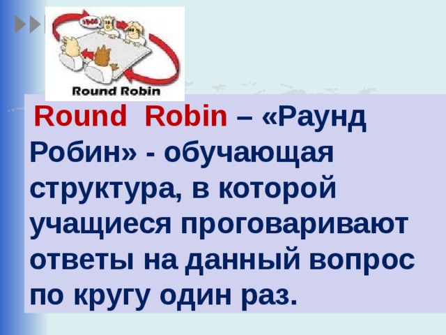 Round Robin – «Раунд Робин» - обучающая структура, в которой учащиеся проговаривают ответы на данный вопрос по кругу один раз.