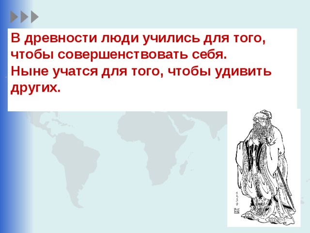 В древности люди учились для того, чтобы совершенствовать себя.  Ныне учатся для того, чтобы удивить других.