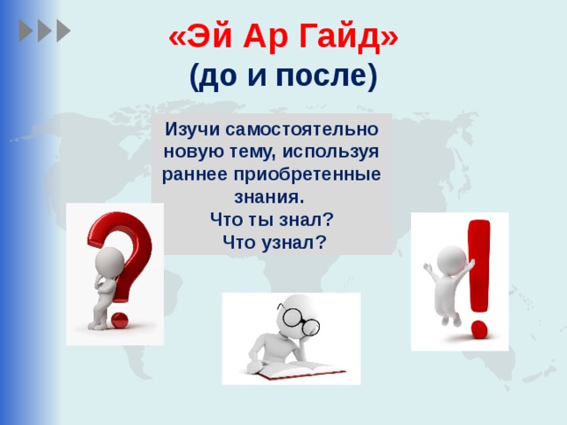 «Эй Ар Гайд»  (до и после) Изучи самостоятельно новую тему, используя раннее приобретенные знания. Что ты знал?  Что узнал?