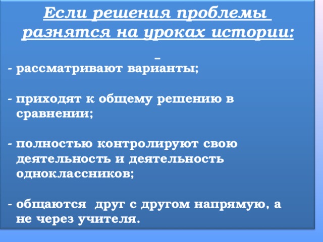 Если решения проблемы разнятся на уроках истории:   - рассматривают варианты;   - приходят к общему решению в  сравнении;   - полностью контролируют свою  деятельность и деятельность  одноклассников;   - общаются друг с другом напрямую, а  не через учителя. 
