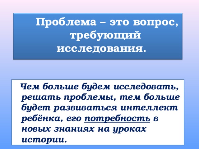  Проблема – это вопрос, требующий исследования.     Чем больше будем исследовать, решать проблемы, тем больше будет развиваться интеллект ребёнка, его потребность в новых знаниях на уроках истории. 
