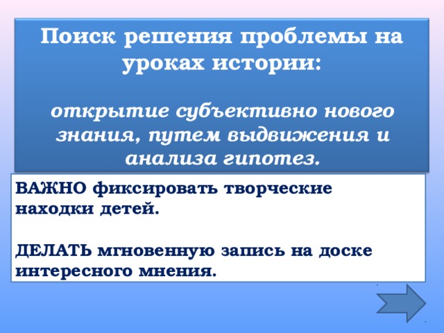    Поиск решения проблемы на уроках истории:   открытие субъективно нового знания, путем выдвижения и анализа гипотез. ВАЖНО фиксировать творческие находки детей.  ДЕЛАТЬ мгновенную запись на доске интересного мнения. 
