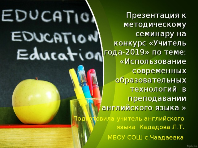 Презентация к методическому семинару на конкурс «Учитель года-2019» по теме: «Использование современных образовательных технологий в преподавании  английского языка » Подготовила учитель английского языка Кададова Л.Т. МБОУ СОШ с.Чаадаевка  