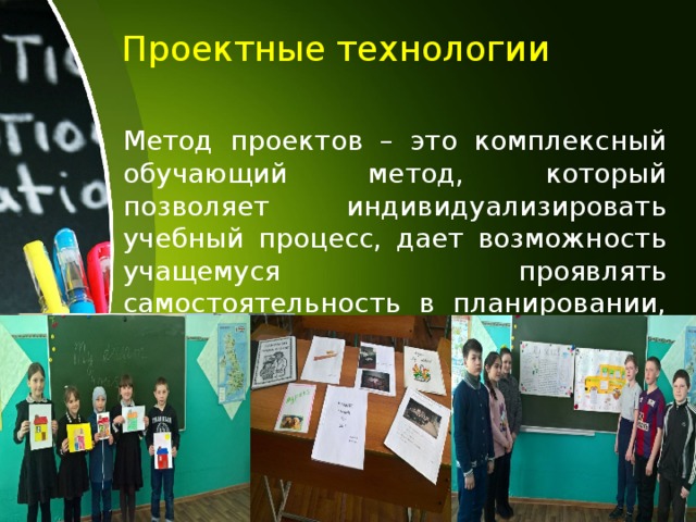  Проектные технологии Метод проектов – это комплексный обучающий метод, который позволяет индивидуализировать учебный процесс, дает возможность учащемуся проявлять самостоятельность в планировании, организации и контроле своей деятельности.  