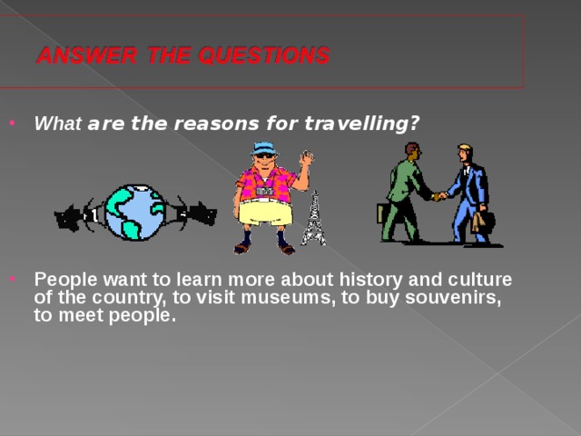 What are the reasons for travelling?        People want to learn more about history and culture of the country, to visit museums, to buy souvenirs, to meet people.       