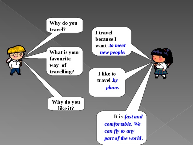 Why do you travel?  I travel because I want …   to meet new people. What is your favourite way  of travelling?     I like to travel …  by plane. Why do you like it? It is …  fast and comfortable. We can fly to any part of the world . 