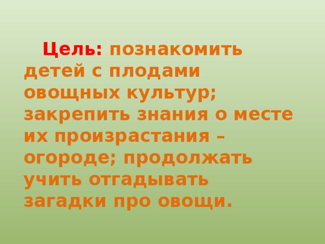Цель:  познакомить детей с плодами овощных культур; закрепить знания о месте их произрастания – огороде; продолжать учить отгадывать загадки про овощи. 