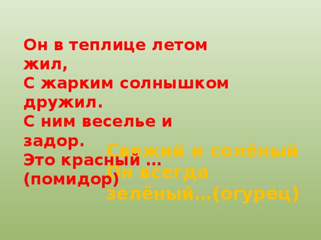 Он в теплице летом жил, С жарким солнышком дружил. С ним веселье и задор. Это красный …(помидор) Свежий и солёный Он всегда зелёный…(огурец) 
