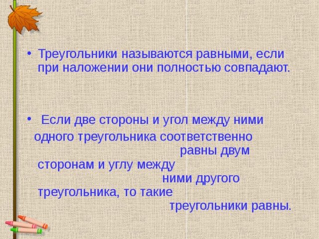 Треугольники называются равными, если при наложении они полностью совпадают.    Если две стороны и угол между ними  одного треугольника соответственно равны двум сторонам и углу между ними другого треугольника, то такие треугольники равны.  