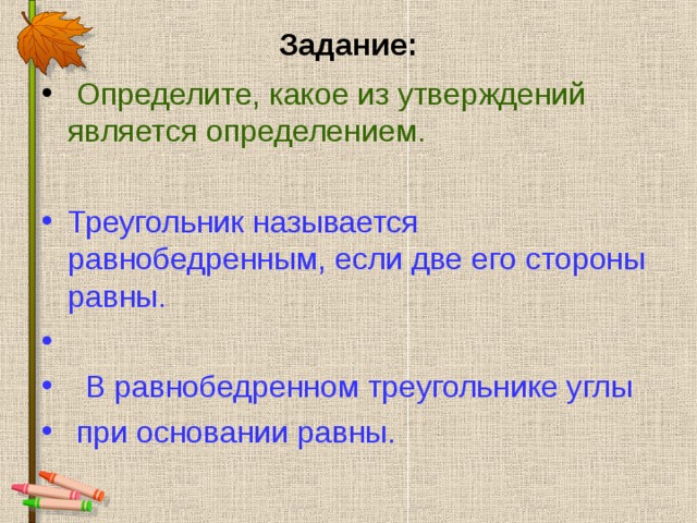 Задание:  Определите, какое из утверждений является определением. Треугольник называется равнобедренным, если две его стороны равны.  В равнобедренном треугольнике углы  при основании равны.  