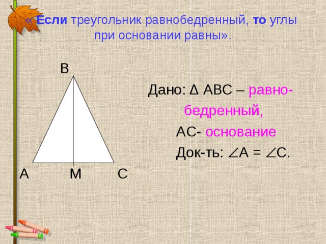 « Если треугольник равнобедренный, то углы при основании равны».  В    Дано: Δ  АВС – равно-  бедренный,           А C- основание     Док-ть:  А =  С. А М С 