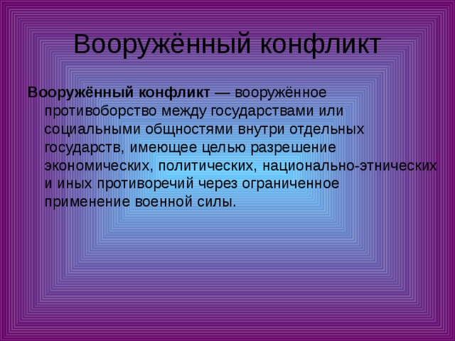 Вооружённый конфликт Вооружённый конфликт  — вооружённое противоборство между государствами или социальными общностями внутри отдельных государств, имеющее целью разрешение экономических, политических, национально-этнических и иных противоречий через ограниченное применение военной силы. 