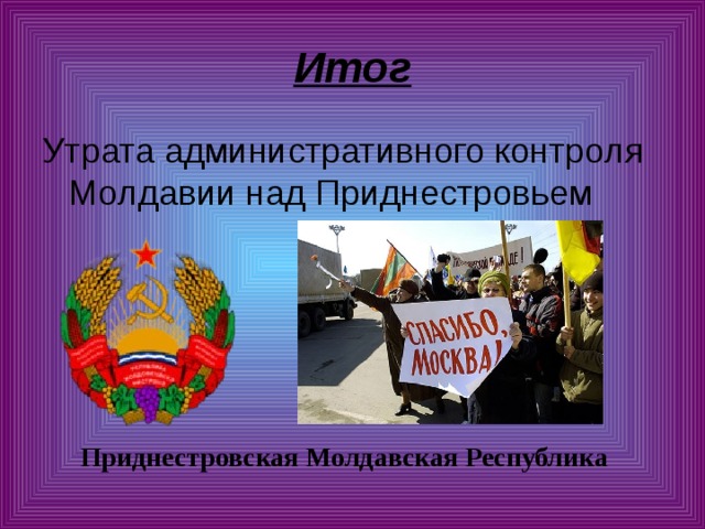 Итог Утрата административного контроля Молдавии над Приднестровьем Приднестровская Молдавская Республика 