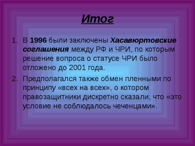 Итог В 1996 были заключены Хасавюртовские соглашения между РФ и ЧРИ, по которым решение вопроса о статусе ЧРИ было отложено до 2001 года. Предполагался также обмен пленными по принципу «всех на всех», о котором правозащитники дискретно сказали, что «это условие не соблюдалось чеченцами». 