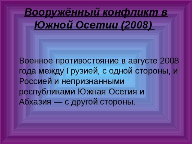 Вооружённый конфликт в Южной Осетии (2008)    Военное противостояние в августе 2008 года между Грузией, с одной стороны, и Россией и непризнанными республиками Южная Осетия и Абхазия — с другой стороны. 