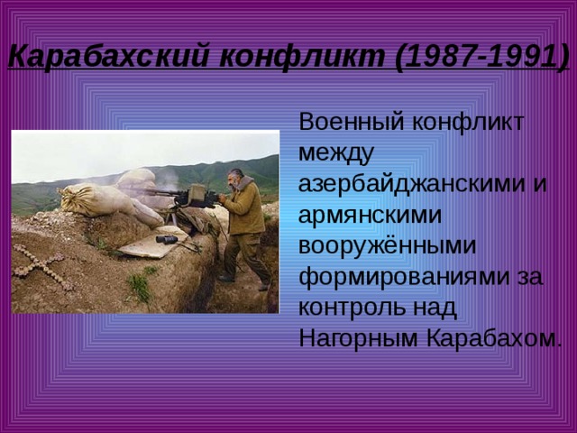 Карабахский конфликт (1987-1991)   Военный конфликт между азербайджанскими и армянскими вооружёнными формированиями за контроль над Нагорным Карабахом. 