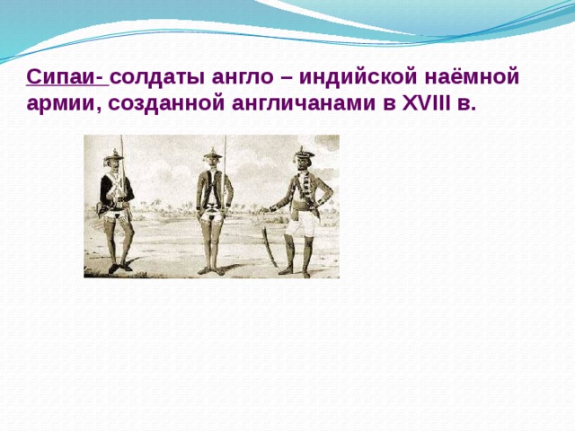 Сипаи- солдаты англо – индийской наёмной армии, созданной англичанами в XVIII в.             Прочтите текст на стр. 179 и расскажите, какие последствия имело восстание сипаев.   