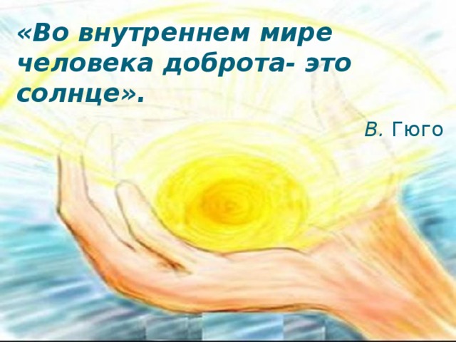 «Во внутреннем мире человека доброта- это солнце».     В.  Гюго   