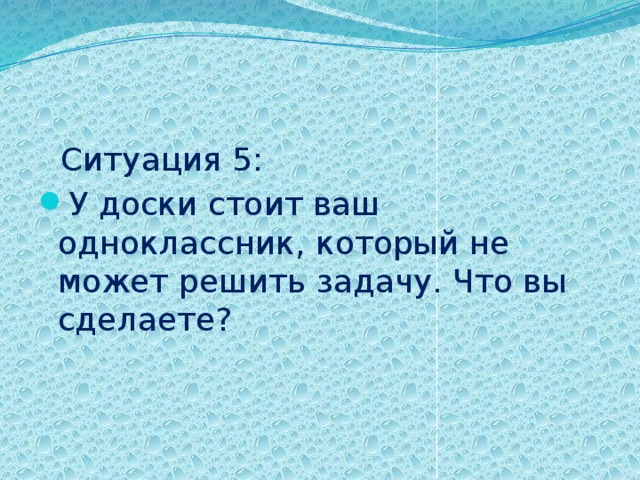  Ситуация 5: У доски стоит ваш одноклассник, который не может решить задачу. Что вы сделаете? 