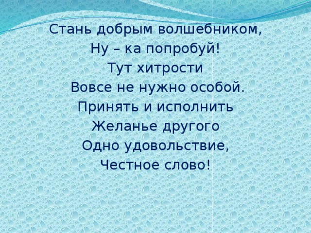 Стань добрым волшебником, Ну – ка попробуй! Тут хитрости  Вовсе не нужно особой. Принять и исполнить Желанье другого Одно удовольствие, Честное слово!   