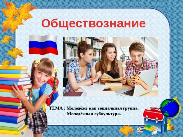 Обществознание ТЕМА : Молодёжь как социальная группа. Молодёжная субкультура. 