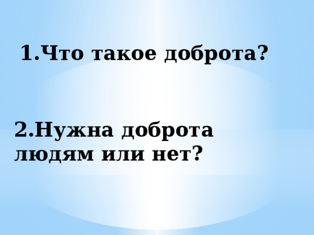 1.Что такое доброта?      2.Нужна доброта людям или нет?