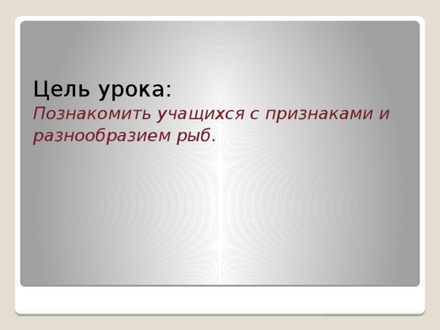 Цель урока: Познакомить учащихся с признаками и разнообразием рыб. 