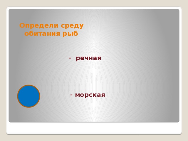Определи среду обитания рыб  - речная  - морская 
