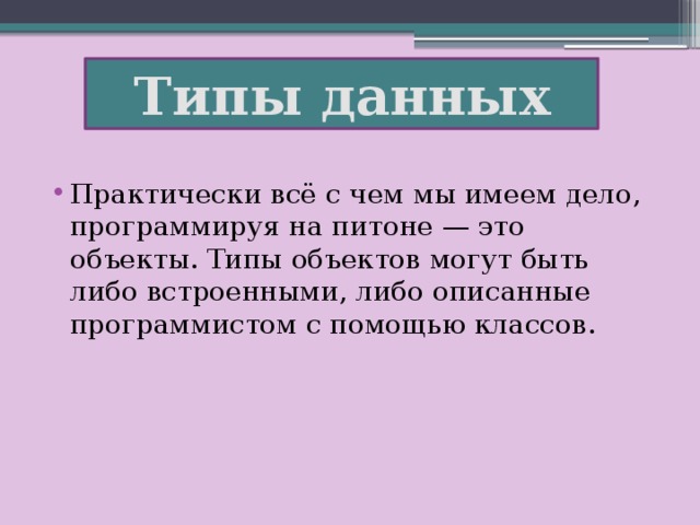 Типы данных Практически всё с чем мы имеем дело, программируя на питоне — это объекты. Типы объектов могут быть либо встроенными, либо описанные программистом с помощью классов. 