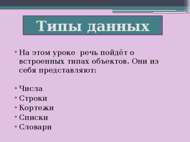 Типы данных На этом уроке речь пойдёт о встроенных типах объектов. Они из себя представляют:   Числа Строки Кортежи Списки Словари 