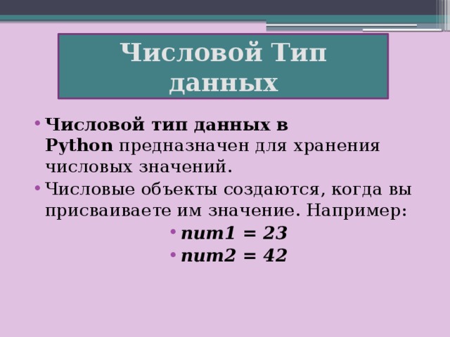 Числовой Тип данных Числовой тип данных в Python  предназначен для хранения числовых значений. Числовые объекты создаются, когда вы присваиваете им значение. Например: num1 = 23 num2 = 42 