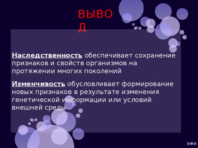 ВЫВОД Наследственность  обеспечивает сохранение признаков и свойств организмов на протяжении многих поколений Изменчивость обусловливает формирование новых признаков в результате изменения генетической информации или условий внешней среды 