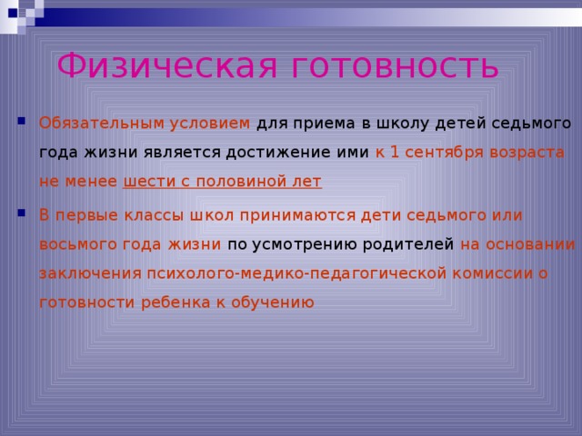 Физическая готовность Обязательным условием для приема в школу детей седьмого года жизни является достижение ими к 1 сентября возраста не менее шести с половиной лет В первые классы школ принимаются дети седьмого или восьмого года жизни по усмотрению родителей на основании заключения психолого-медико-педагогической комиссии о готовности ребенка к обучению   