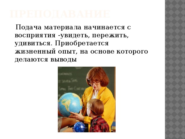 Преподавание  Подача материала начинается с восприятия -увидеть, пережить, удивиться. Приобретается жизненный опыт, на основе которого делаются выводы 