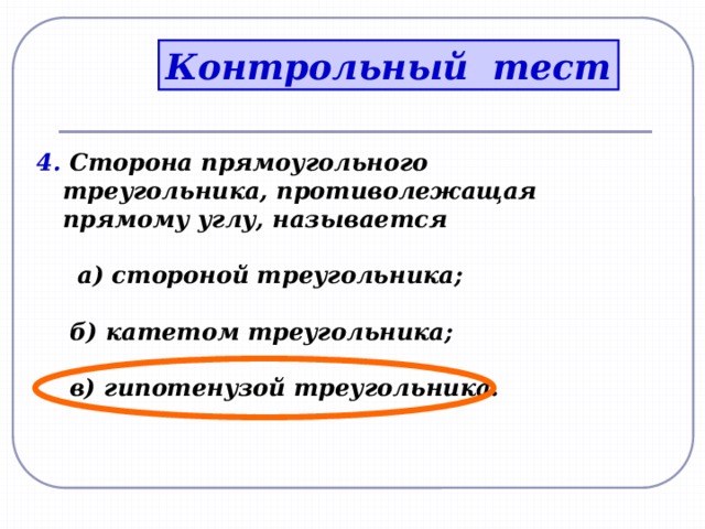 Контрольный тест 4. Сторона прямоугольного треугольника, противолежащая прямому углу, называется   а) стороной треугольника;   б) катетом треугольника;   в) гипотенузой треугольника. 