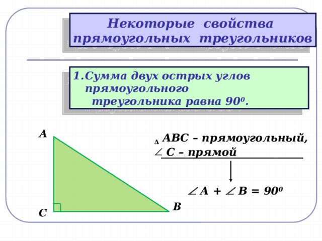 Некоторые свойства прямоугольных треугольников Сумма двух острых углов прямоугольного  треугольника равна 90 0 . ∆  АВС – прямоугольный, С – прямой      А +  В = 90 0 