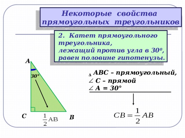 Некоторые свойства прямоугольных треугольников  2. Катет прямоугольного  треугольника,  лежащий против угла в 30 0 ,  равен половине гипотенузы. ∆  АВС – прямоугольный, С – прямой А = 30°     30° 