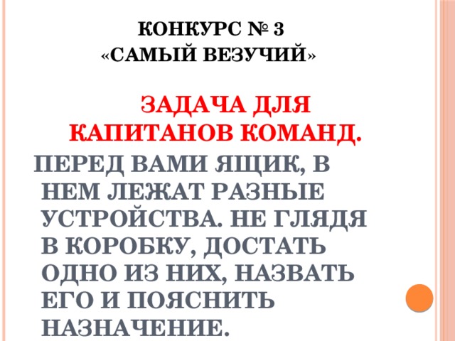  Конкурс № 3  «Самый везучий»  Задача для капитанов команд.  Перед вами ящик, в нем лежат разные устройства. Не глядя в коробку, достать одно из них, назвать его и пояснить назначение. 