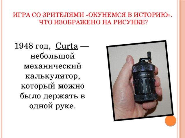 Игра со зрителями «Окунемся в историю».  Что изображено на рисунке?  1948 год, Curta  — небольшой механический калькулятор, который можно было держать в одной руке. 