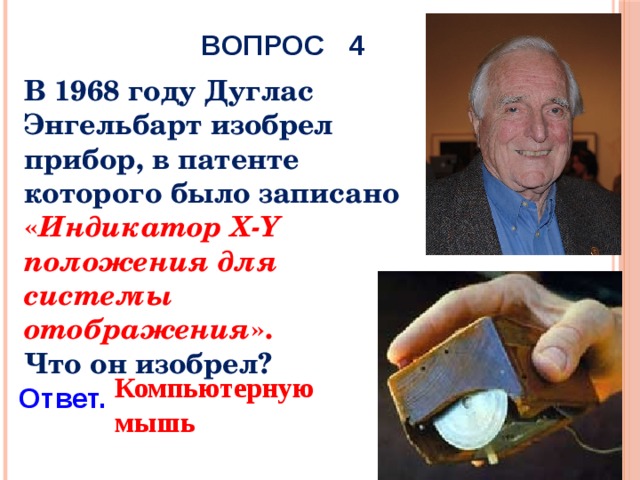 ВОПРОС 4 В 1968 году Дуглас Энгельбарт изобрел прибор, в патенте которого было записано « Индикатор X-Y положения для системы отображения ». Что он изобрел? Компьютерную мышь Ответ. 