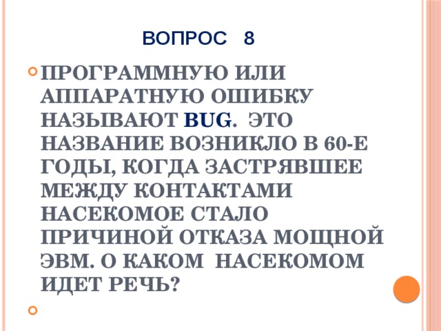 ВОПРОС 8 Программную или аппаратную ошибку называют bug . Это название возникло в 60-е годы, когда застрявшее между контактами насекомое стало причиной отказа мощной ЭВМ. О каком насекомом идет речь?  Bug – англ. «жучок». 