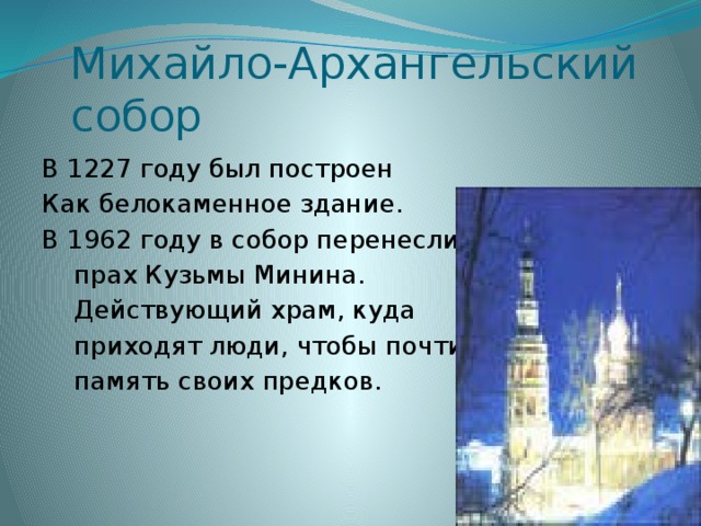Михайло-Архангельский  собор В 1227 году был построен Как белокаменное здание. В 1962 году в собор перенесли  прах Кузьмы Минина.  Действующий храм, куда  приходят люди, чтобы почтить  память своих предков. 