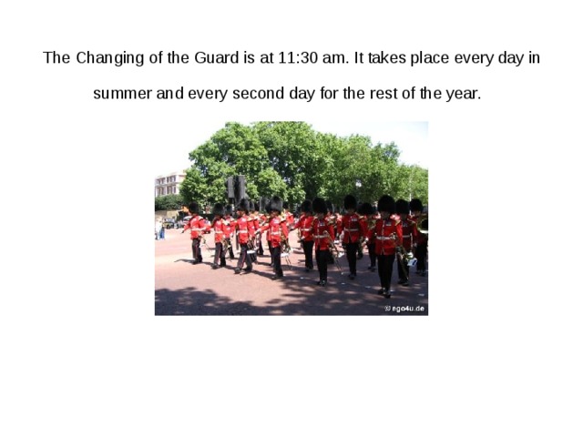 The Changing of the Guard is at 11:30 am. It takes place every day in summer and every second day for the rest of the year.  
