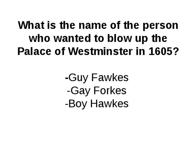 What is the name of the person who wanted to blow up the Palace of Westminster in 1605?   - Guy Fawkes  -Gay Forkes  -Boy Hawkes   