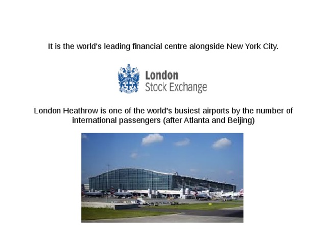 It is the world's leading financial centre alongside New York City. London Heathrow is one of the world's busiest airports by the number of international passengers (after Atlanta and Beijing) 