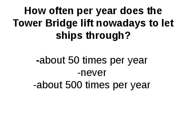 How often per year does the Tower Bridge lift nowadays to let ships through?   - about 50 times per year  -never  -about 500 times per year   