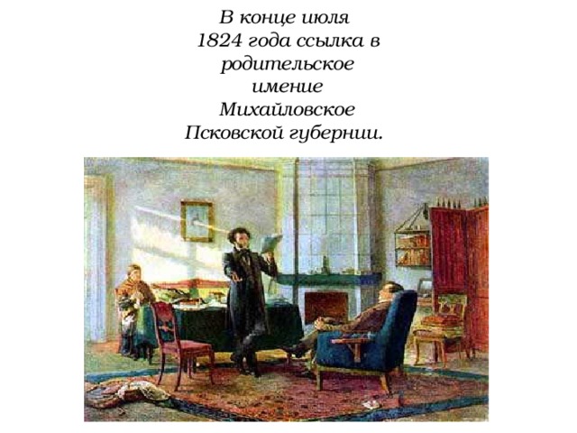 В конце июля 1824 года ссылка в родительское имение Михайловское Псковской губернии. 