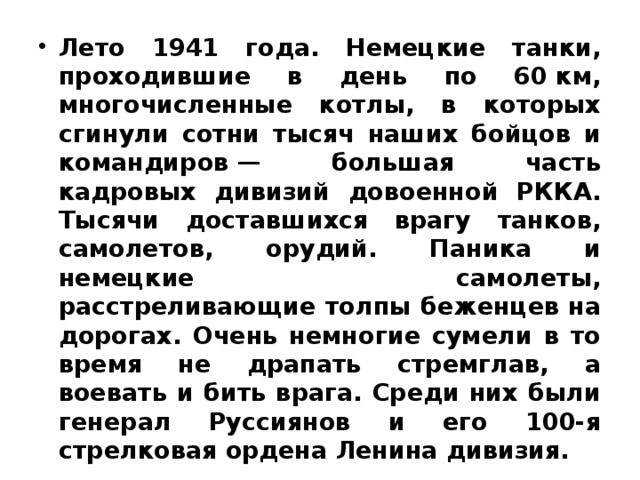 Лето 1941 года. Немецкие танки, проходившие в день по 60 км, многочисленные котлы, в которых сгинули сотни тысяч наших бойцов и командиров — большая часть кадровых дивизий довоенной РККА. Тысячи доставшихся врагу танков, самолетов, орудий. Паника и немецкие самолеты, расстреливающие толпы беженцев на дорогах. Очень немногие сумели в то время не драпать стремглав, а воевать и бить врага. Среди них были генерал Руссиянов и его 100-я стрелковая ордена Ленина дивизия. 